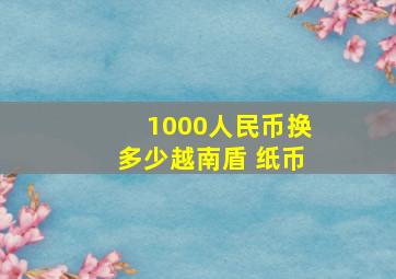 1000人民币换多少越南盾 纸币